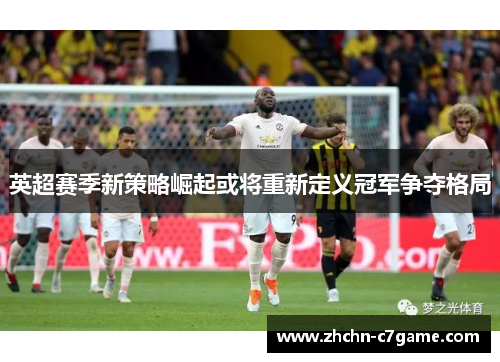 英超赛季新策略崛起或将重新定义冠军争夺格局