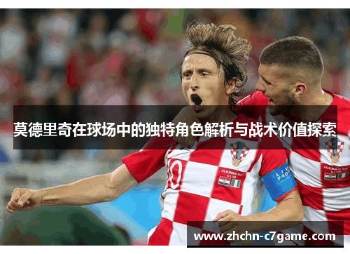 莫德里奇在球场中的独特角色解析与战术价值探索