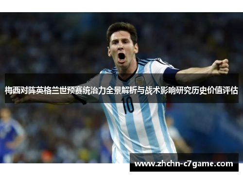 梅西对阵英格兰世预赛统治力全景解析与战术影响研究历史价值评估 梅西对阵英格兰世预赛统治力全景解析与战术影响研究历史价值评估