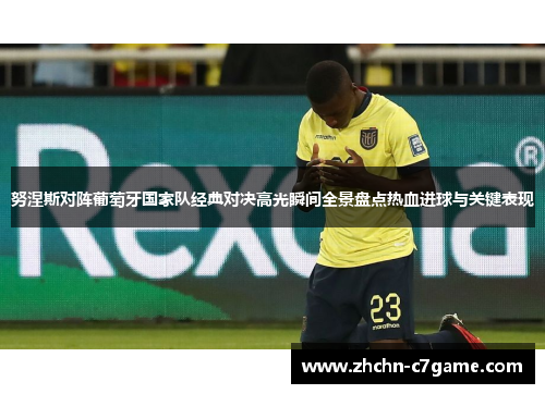 努涅斯对阵葡萄牙国家队经典对决高光瞬间全景盘点热血进球与关键表现 努涅斯对阵葡萄牙国家队经典对决高光瞬间全景盘点热血进球与关键表现