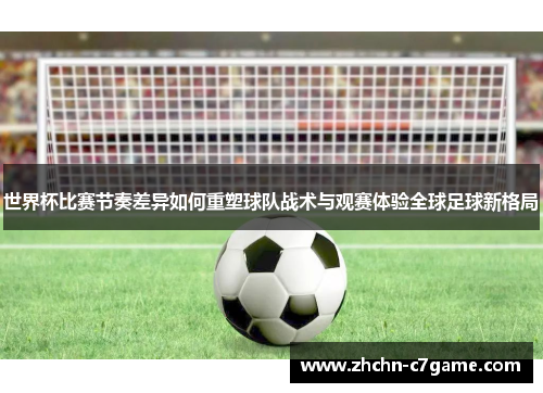 世界杯比赛节奏差异如何重塑球队战术与观赛体验全球足球新格局 世界杯比赛节奏差异如何重塑球队战术与观赛体验全球足球新格局