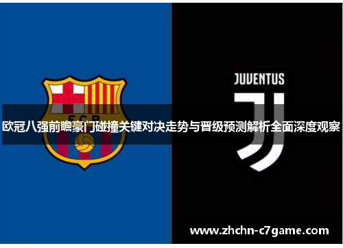 欧冠八强前瞻豪门碰撞关键对决走势与晋级预测解析全面深度观察 欧冠八强前瞻豪门碰撞关键对决走势与晋级预测解析全面深度观察