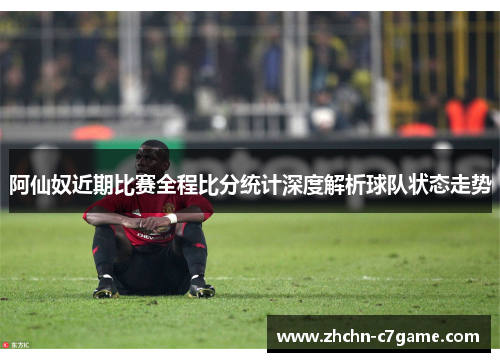 阿仙奴近期比赛全程比分统计深度解析球队状态走势