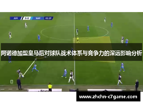 阿诺德加盟皇马后对球队战术体系与竞争力的深远影响分析 阿诺德加盟皇马后对球队战术体系与竞争力的深远影响分析