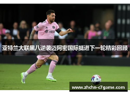 亚特兰大联黑八逆袭迈阿密国际挺进下一轮精彩回顾