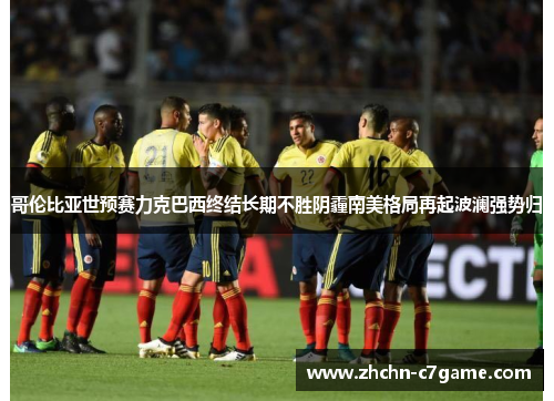 哥伦比亚世预赛力克巴西终结长期不胜阴霾南美格局再起波澜强势归 哥伦比亚世预赛力克巴西终结长期不胜阴霾南美格局再起波澜强势归