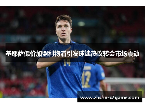 基耶萨低价加盟利物浦引发球迷热议转会市场震动