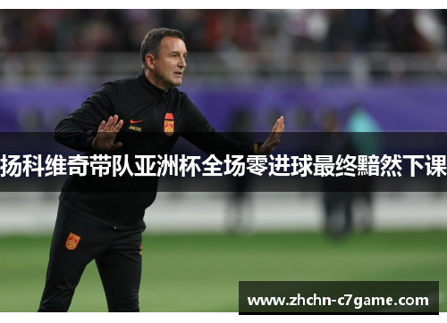 扬科维奇带队亚洲杯全场零进球最终黯然下课 扬科维奇带队亚洲杯全场零进球最终黯然下课