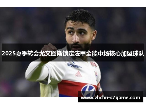 2025夏季转会尤文图斯锁定法甲全能中场核心加盟球队 2025夏季转会尤文图斯锁定法甲全能中场核心加盟球队