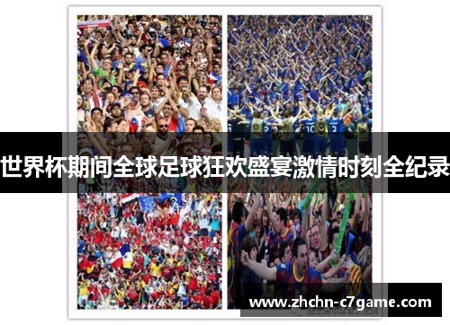 世界杯期间全球足球狂欢盛宴激情时刻全纪录 世界杯期间全球足球狂欢盛宴激情时刻全纪录