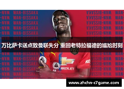 万比萨卡送点致曼联失分 重回老特拉福德的尴尬时刻 万比萨卡送点致曼联失分 重回老特拉福德的尴尬时刻
