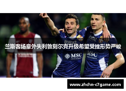 兰斯客场意外失利敦刻尔克升级希望受挫形势严峻 兰斯客场意外失利敦刻尔克升级希望受挫形势严峻