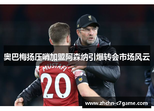 奥巴梅扬压哨加盟阿森纳引爆转会市场风云 奥巴梅扬压哨加盟阿森纳引爆转会市场风云