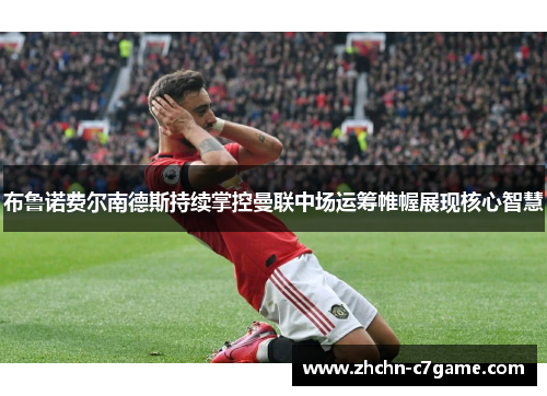 布鲁诺费尔南德斯持续掌控曼联中场运筹帷幄展现核心智慧