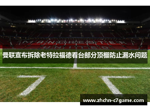 曼联宣布拆除老特拉福德看台部分顶棚防止漏水问题