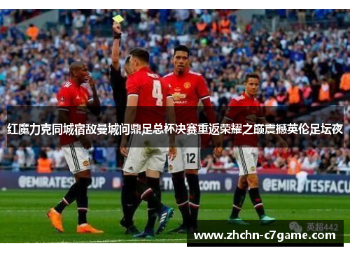 红魔力克同城宿敌曼城问鼎足总杯决赛重返荣耀之巅震撼英伦足坛夜