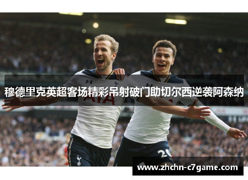 穆德里克英超客场精彩吊射破门助切尔西逆袭阿森纳