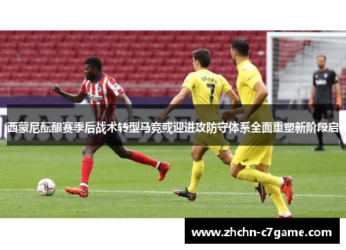 西蒙尼酝酿赛季后战术转型马竞或迎进攻防守体系全面重塑新阶段启