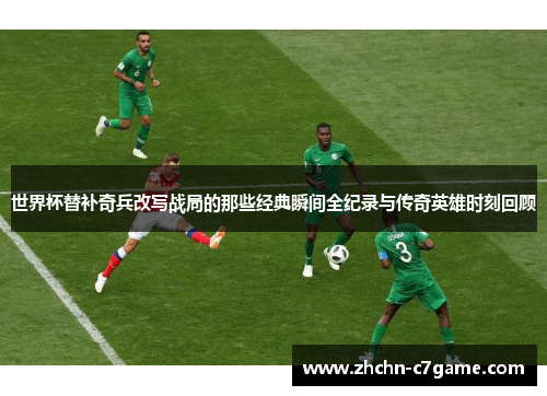 世界杯替补奇兵改写战局的那些经典瞬间全纪录与传奇英雄时刻回顾