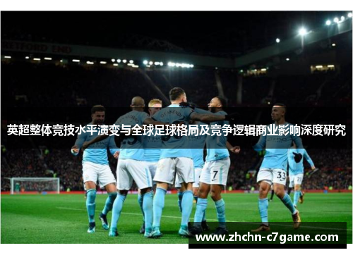 英超整体竞技水平演变与全球足球格局及竞争逻辑商业影响深度研究 英超整体竞技水平演变与全球足球格局及竞争逻辑商业影响深度研究