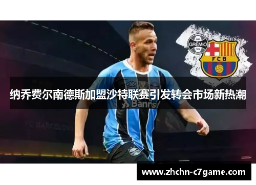 纳乔费尔南德斯加盟沙特联赛引发转会市场新热潮 纳乔费尔南德斯加盟沙特联赛引发转会市场新热潮