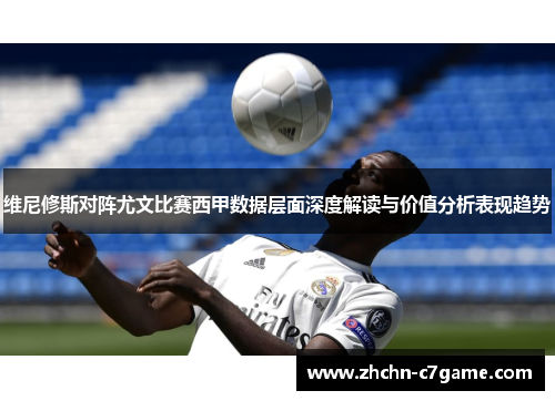 维尼修斯对阵尤文比赛西甲数据层面深度解读与价值分析表现趋势 维尼修斯对阵尤文比赛西甲数据层面深度解读与价值分析表现趋势